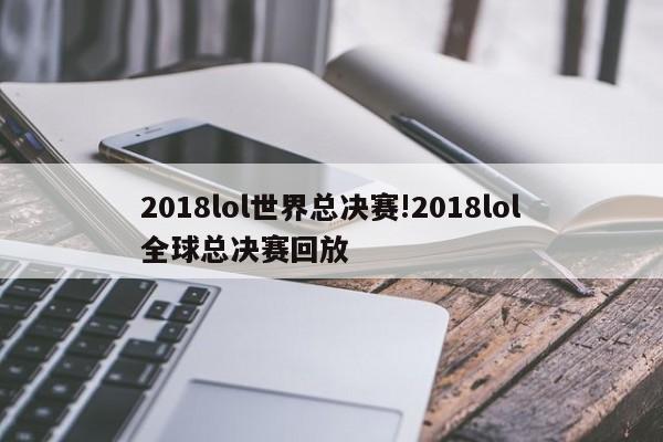 2018lol世界总决赛!2018lol全球总决赛回放