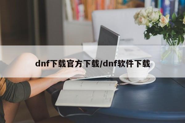dnf下载官方下载/dnf软件下载