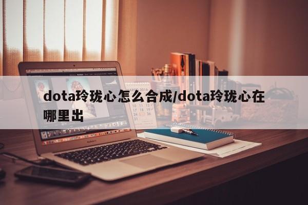 dota玲珑心怎么合成/dota玲珑心在哪里出