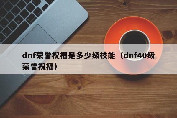 dnf荣誉祝福是多少级技能（dnf40级荣誉祝福）