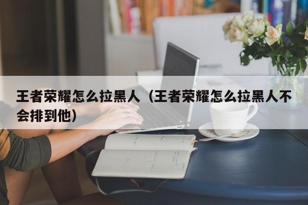 王者荣耀怎么拉黑人(王者荣耀怎么拉黑人不会排到他)