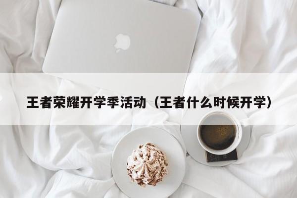 王者荣耀开学季活动（王者什么时候开学）