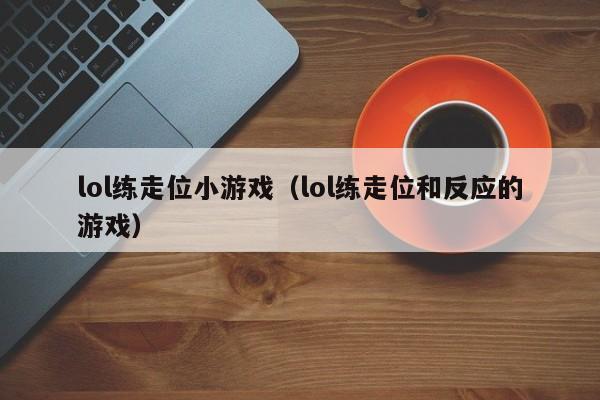 lol练走位小游戏(lol练走位和反应的游戏)