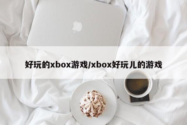 好玩的xbox游戏/xbox好玩儿的游戏