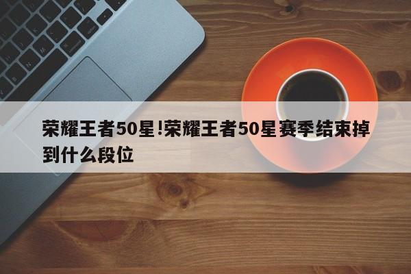 荣耀王者50星!荣耀王者50星赛季结束掉到什么段位