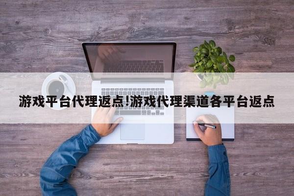 游戏平台代理返点!游戏代理渠道各平台返点