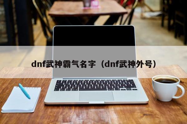 dnf武神霸气名字(dnf武神外号)