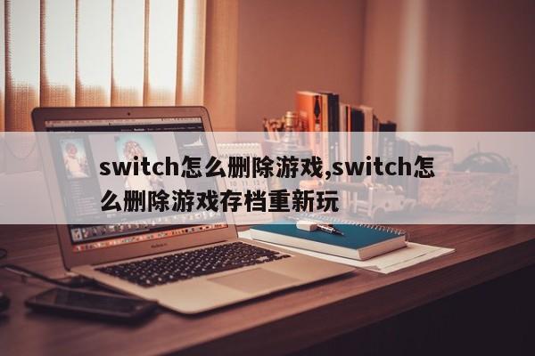 switch怎么删除游戏,switch怎么删除游戏存档重新玩