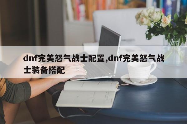 dnf完美怒气战士配置,dnf完美怒气战士装备搭配