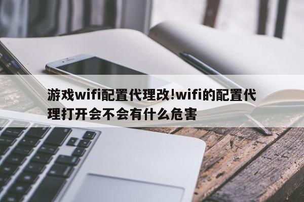 游戏wifi配置代理改!wifi的配置代理打开会不会有什么危害