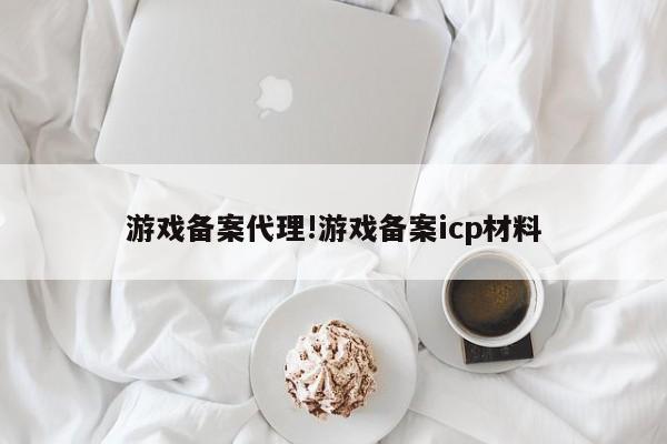 游戏备案代理!游戏备案icp材料