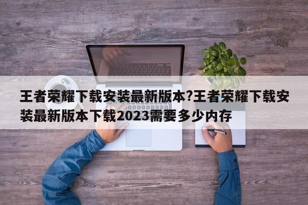 王者荣耀下载安装最新版本?王者荣耀下载安装最新版本下载2023需要多少内存