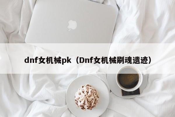 dnf女机械pk(Dnf女机械刷魂遗迹)