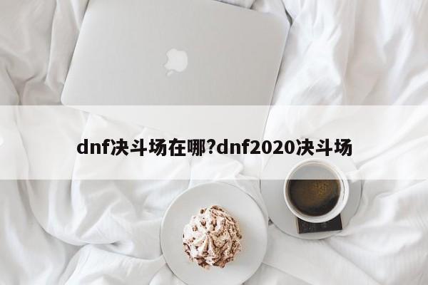 dnf决斗场在哪?dnf2020决斗场