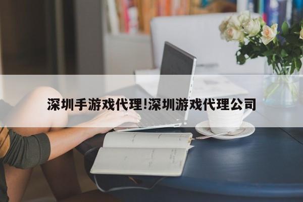 深圳手游戏代理!深圳游戏代理公司