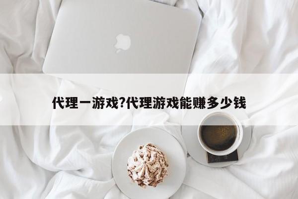 代理一游戏?代理游戏能赚多少钱