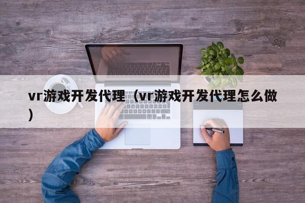 vr游戏开发代理（vr游戏开发代理怎么做）