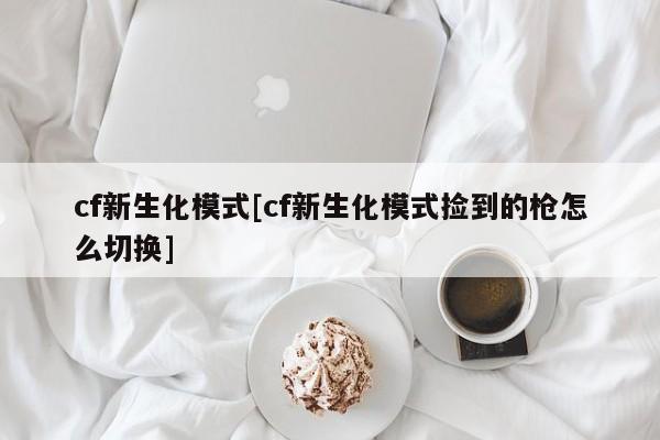 cf新生化模式[cf新生化模式捡到的枪怎么切换]