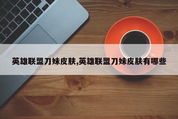 英雄联盟刀妹皮肤,英雄联盟刀妹皮肤有哪些