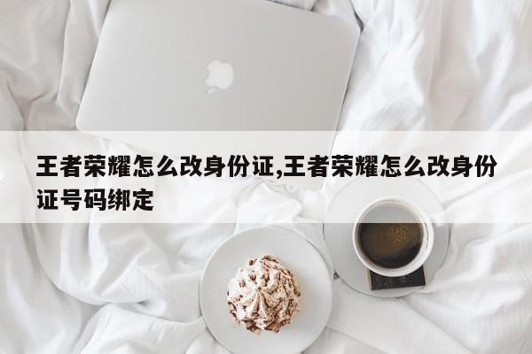 王者荣耀怎么改身份证,王者荣耀怎么改身份证号码绑定