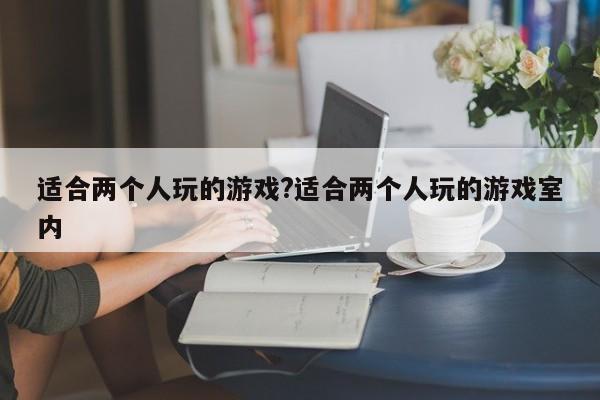 适合两个人玩的游戏?适合两个人玩的游戏室内