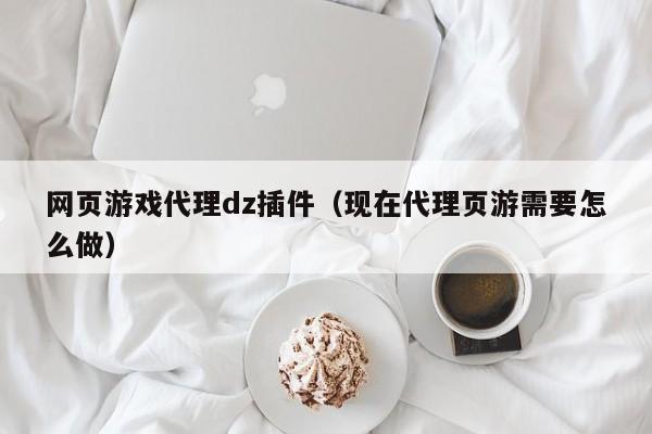 网页游戏代理dz插件（现在代理页游需要怎么做）