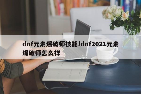 dnf元素爆破师技能!dnf2021元素爆破师怎么样