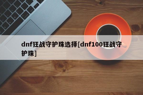 dnf狂战守护珠选择[dnf100狂战守护珠]
