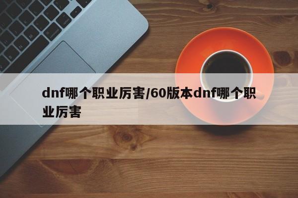 dnf哪个职业厉害/60版本dnf哪个职业厉害