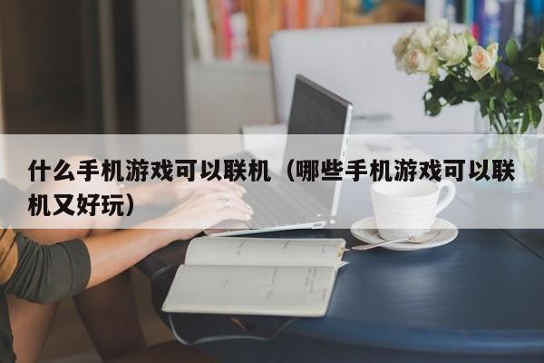 什么手机游戏可以联机（哪些手机游戏可以联机又好玩）