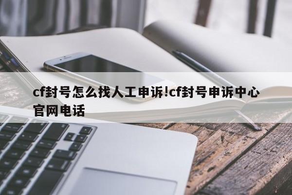 cf封号怎么找人工申诉!cf封号申诉中心官网电话