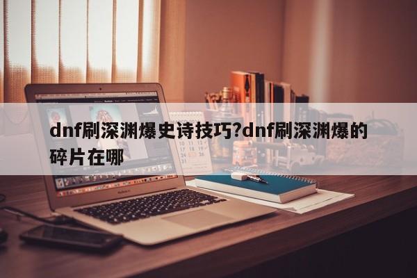 dnf刷深渊爆史诗技巧?dnf刷深渊爆的碎片在哪
