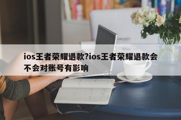 ios王者荣耀退款?ios王者荣耀退款会不会对账号有影响