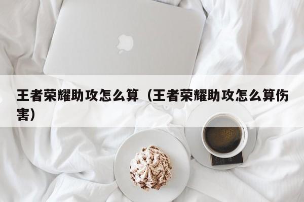 王者荣耀助攻怎么算（王者荣耀助攻怎么算伤害）