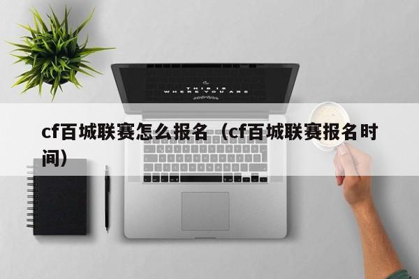 cf百城联赛怎么报名（cf百城联赛报名时间）