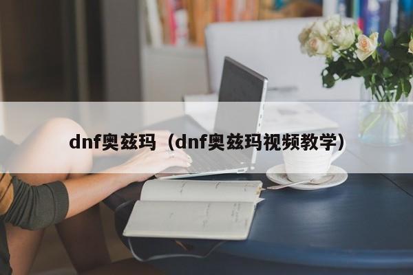 dnf奥兹玛（dnf奥兹玛视频教学）