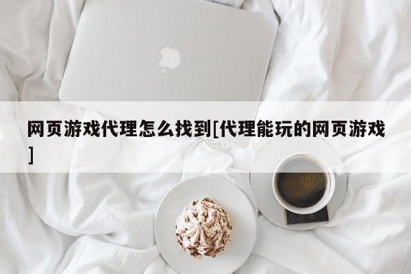 网页游戏代理怎么找到[代理能玩的网页游戏]