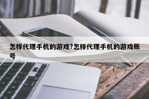 怎样代理手机的游戏?怎样代理手机的游戏账号