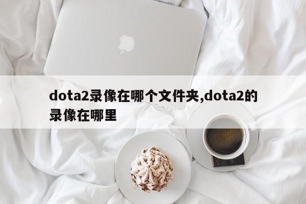 dota2录像在哪个文件夹,dota2的录像在哪里