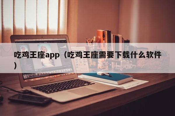 吃鸡王座app（吃鸡王座需要下载什么软件）
