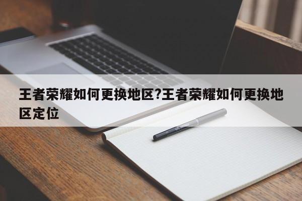 王者荣耀如何更换地区?王者荣耀如何更换地区定位