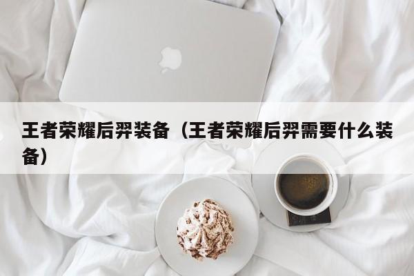 王者荣耀后羿装备（王者荣耀后羿需要什么装备）