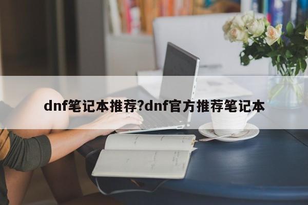 dnf笔记本推荐?dnf官方推荐笔记本