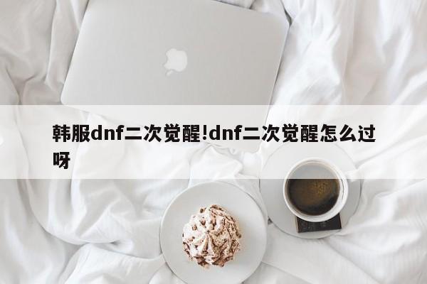 韩服dnf二次觉醒!dnf二次觉醒怎么过呀