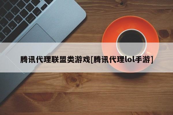 腾讯代理联盟类游戏[腾讯代理lol手游]