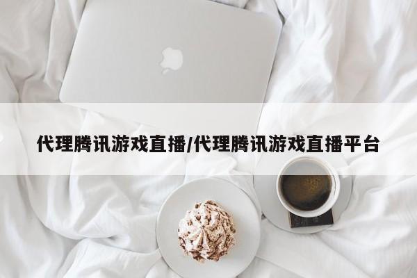 代理腾讯游戏直播/代理腾讯游戏直播平台