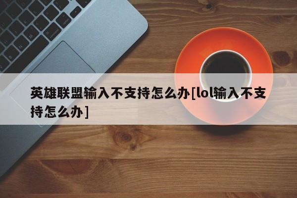 英雄联盟输入不支持怎么办[lol输入不支持怎么办]