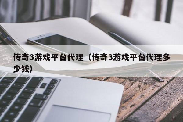 传奇3游戏平台代理（传奇3游戏平台代理多少钱）