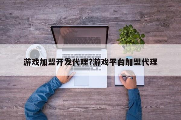 游戏加盟开发代理?游戏平台加盟代理