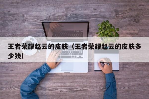 王者荣耀赵云的皮肤（王者荣耀赵云的皮肤多少钱）